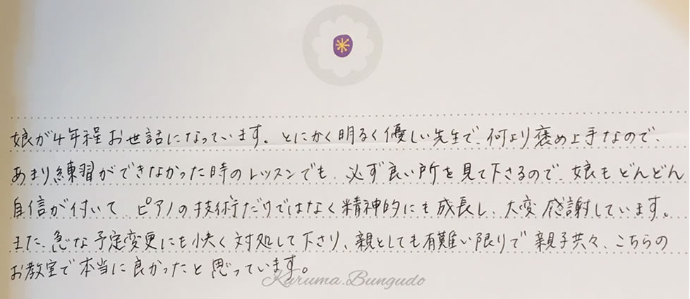娘が4年程お世話になっています。とにかく明るく優しい先生で、何よりほめ上手なので、あまり練習ができなかった時のレッスンでも、必ず良い所を見て下さるので、娘もどんどん自信が付いてピアノの技術だけではなく精神的にも成長し、大変感謝しています。また、急な予定変更にも快く対処して下さり、親としても有難い限りで、親子共々、こちらのお教室で本当に良かったと思っています。